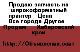 Продаю запчасть на широкоформатный принтер › Цена ­ 950 - Все города Другое » Продам   . Хабаровский край